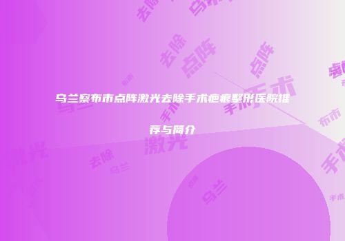 乌兰察布市点阵激光去除手术疤痕整形医院推荐与简介