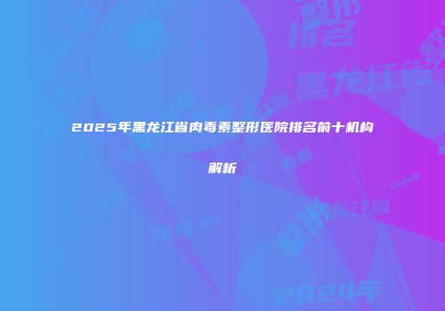 2025年黑龙江省肉毒素整形医院排名前十机构解析