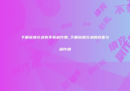 下眼窝填充术有不有副作用_下眼窝填充术的危害与副作用