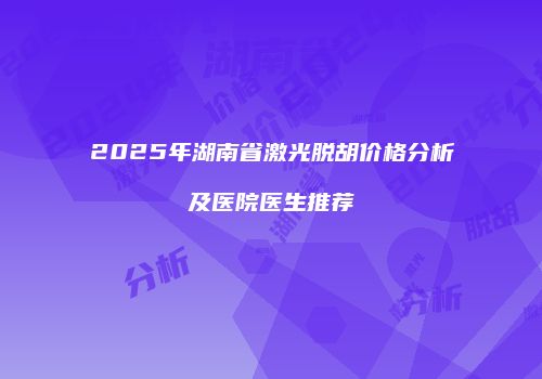 2025年湖南省激光脱胡价格分析及医院医生推荐