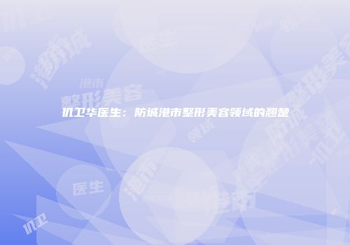 仉卫华医生：防城港市整形美容领域的翘楚