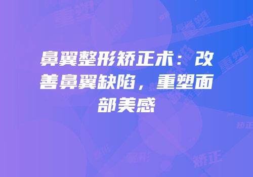 鼻翼整形矫正术：改善鼻翼缺陷，重塑面部美感