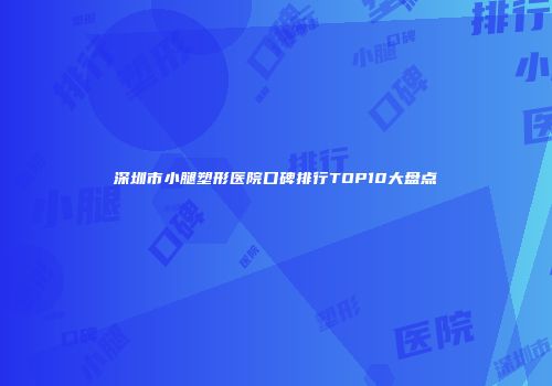 深圳市小腿塑形医院口碑排行TOP10大盘点