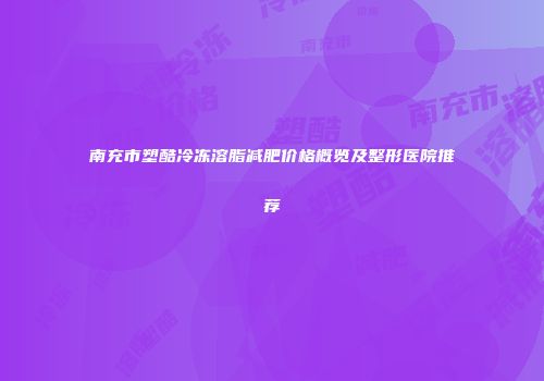 南充市塑酷冷冻溶脂减肥价格概览及整形医院推荐