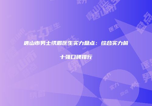 唐山市男士绣眉医生实力盘点：综合实力前十强口碑排行