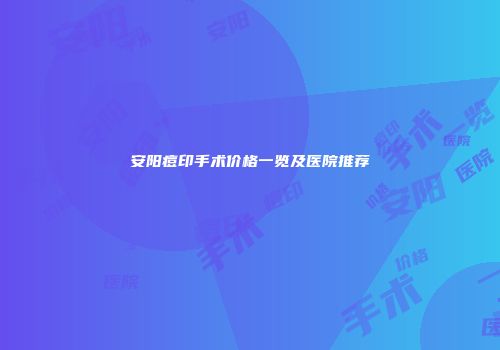 安阳痘印手术价格一览及医院推荐