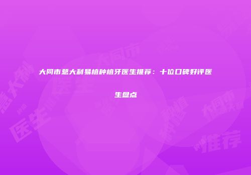 大同市意大利易植种植牙医生推荐：十位口碑好评医生盘点