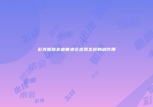 彩光嫩肤去疤痕术会出现怎样的副作用