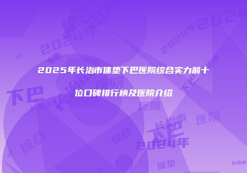 2025年长治市体垫下巴医院综合实力前十位口碑排行榜及医院介绍