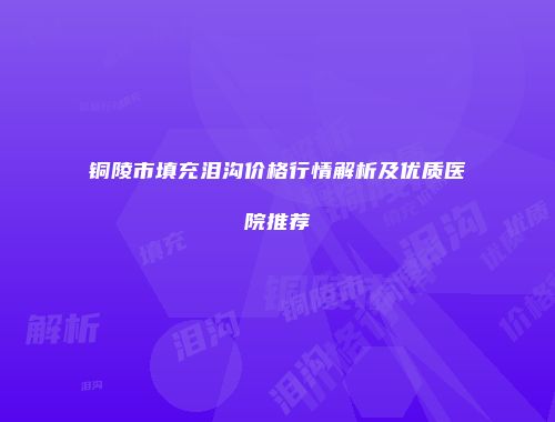 铜陵市填充泪沟价格行情解析及优质医院推荐