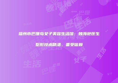 福州市巴厘岛女子美容生活馆：魏海艳医生整形技术精湛，备受信赖