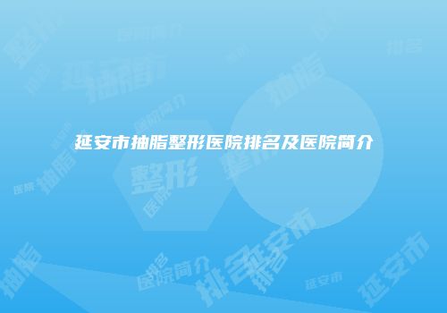 延安市抽脂整形医院排名及医院简介
