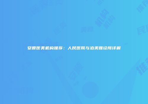 安顺医美机构推荐：人民医院与泊美雅诊所详解