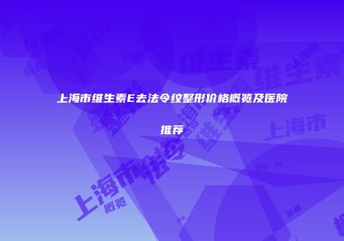 上海市维生素E去法令纹整形价格概览及医院推荐
