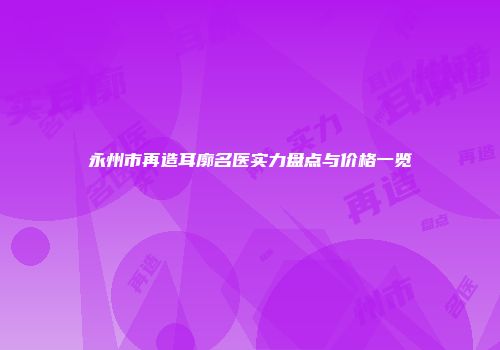 永州市再造耳廓名医实力盘点与价格一览