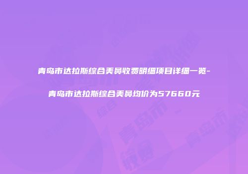 青岛市达拉斯综合美鼻收费明细项目详细一览-青岛市达拉斯综合美鼻均价为57660元