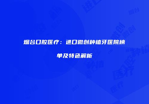 烟台口腔医疗：进口微创种植牙医院榜单及特色解析