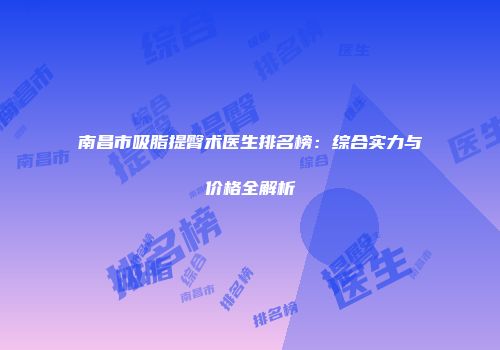 南昌市吸脂提臀术医生排名榜：综合实力与价格全解析