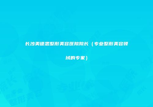 长沙美德思整形美容医院院长（专业整形美容领域的专家）