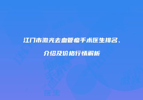 江门市激光去血管瘤手术医生排名、介绍及价格行情解析