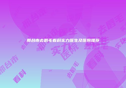 邢台市去唇毛看科实力医生及医院推荐