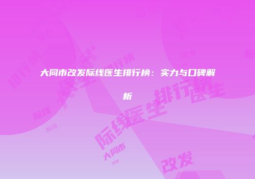 大同市改发际线医生排行榜：实力与口碑解析