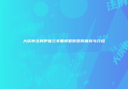 大庆市注射伊维兰丰面颊整形医院推荐与介绍