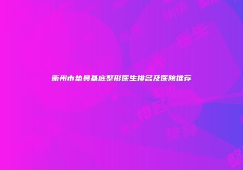 衢州市垫鼻基底整形医生排名及医院推荐