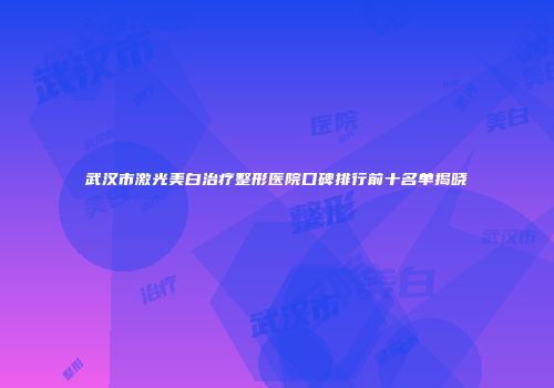武汉市激光美白治疗整形医院口碑排行前十名单揭晓