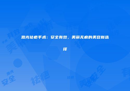 激光祛疤手术：安全有效，美丽无痕的美容新选择