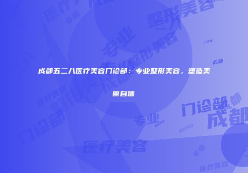 成都五二八医疗美容门诊部：专业整形美容，塑造美丽自信