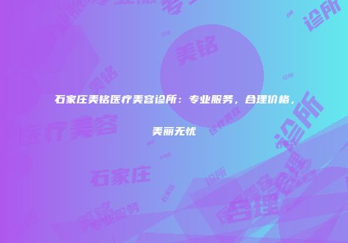 石家庄美铭医疗美容诊所：专业服务，合理价格，美丽无忧