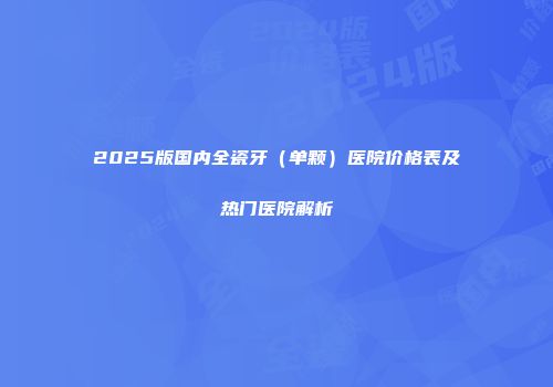 2025版国内全瓷牙（单颗）医院价格表及热门医院解析