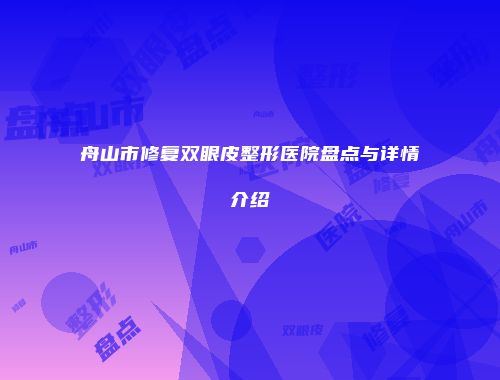 舟山市修复双眼皮整形医院盘点与详情介绍