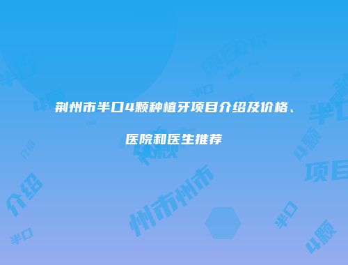 荆州市半口4颗种植牙项目介绍及价格、医院和医生推荐