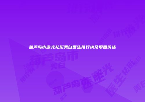 葫芦岛市激光祛斑美白医生排行榜及项目价格