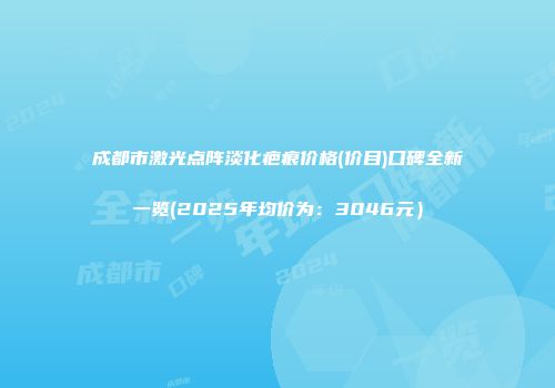 成都市激光点阵淡化疤痕价格(价目)口碑全新一览(2025年均价为：3046元）