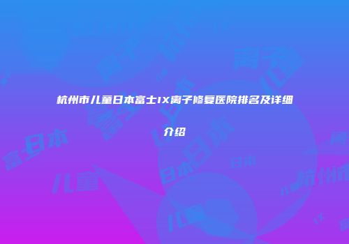杭州市儿童日本富士IX离子修复医院排名及详细介绍