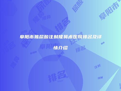 阜阳市玻尿酸注射隆鼻术医院排名及详情介绍