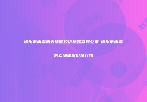 柳州市肉毒素去除额纹价格表官网公布-柳州市肉毒素去除额纹价格行情