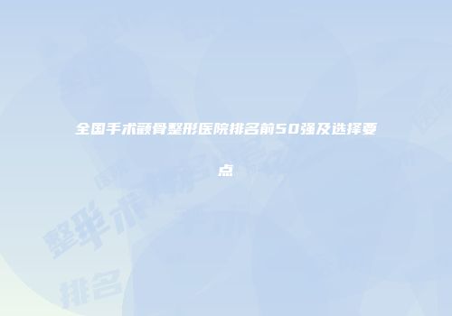 全国手术颧骨整形医院排名前50强及选择要点