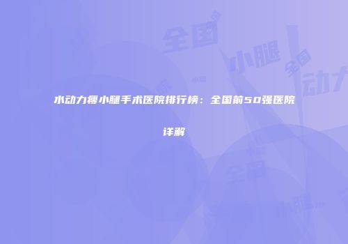 水动力瘦小腿手术医院排行榜：全国前50强医院详解