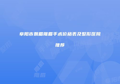 阜阳市飘眉雕眉手术价格表及整形医院推荐