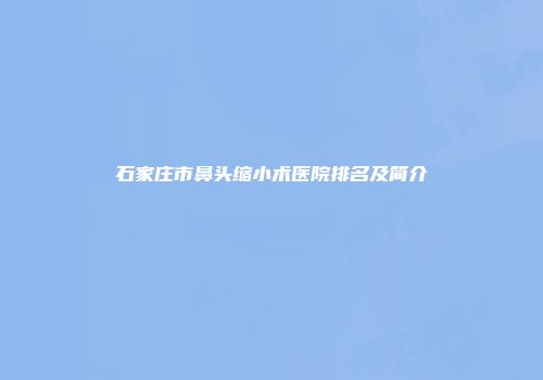 石家庄市鼻头缩小术医院排名及简介