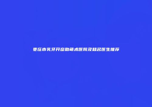 枣庄市乳牙开窗助萌术医院及知名医生推荐