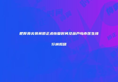 肥厚鼻尖鼻翼矫正术恢复时间及葫芦岛市医生排行榜揭晓