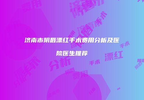 济南市阴唇漂红手术费用分析及医院医生推荐