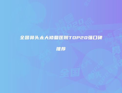 全国鼻头太大修复医院TOP20强口碑推荐