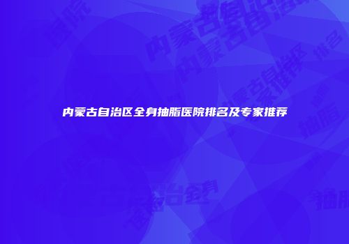 内蒙古自治区全身抽脂医院排名及专家推荐
