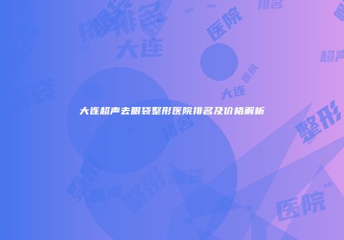 大连超声去眼袋整形医院排名及价格解析